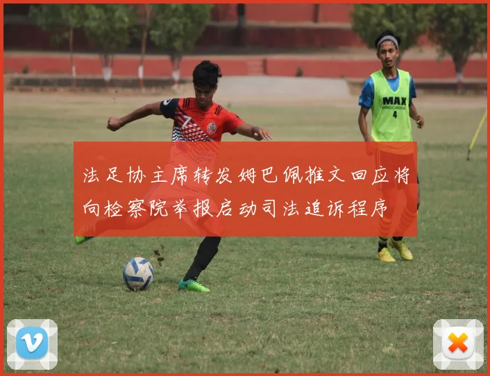 法足协主席转发姆巴佩推文回应将向检察院举报启动司法追诉程序